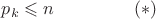 $p_k\leqslant n\;\;\;\;\;\;\;\;\;\;\;\;\;\;\;\;(*)$