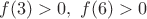 $f(3)>0, \ f(6)>0 \ $