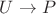 $U \rightarrow P$ $U \rightarrow P$