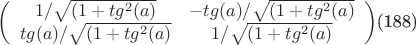 $\left(
 \begin {array} {ccc}
1/\sqrt {(1+tg^2(a)} & -tg(a)/\sqrt {(1+tg^2(a)} \\
tg(a)/\sqrt {(1+tg^2(a)}  &  1/\sqrt {(1+tg^2(a)} \\
\end {array}
\right)$(188)
