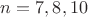 $n = 7, 8, 10$