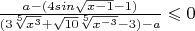 $\frac{a-(4sin{\sqrt{x-1}}-1)}{(3\sqrt[5]{x^3}+\sqrt{10}\sqrt[5]{x^{-3}}-3)-a}\leqslant 0$