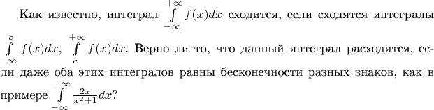 Как известно, интеграл $\int\limits_{-\infty}^{+\infty}f(x)dx$ сходится, если сходятся интегралы $\int\limits_{-\infty}^{c}f(x)dx$, $\int\limits_{c}^{+\infty}f(x)dx$. Верно ли то, что данный интеграл расходится, если даже оба этих интегралов равны бесконечности разных знаков, как в примере
$\int\limits_{-\infty}^{+\infty}\frac{2x}{x^2+1}dx$?