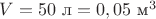 $V=50 \text { л}=0,05 \text { м}^3 $