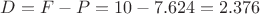 $D=F-P=10-7.624=2.376$