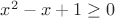 $x^2 - x +1 \ge0$