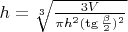 $h=\sqrt[3]{\frac {3V} {\pi h^2 (\tg{\frac {\beta} {2}})^2}}$