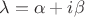 $\lambda = \alpha + i\beta$