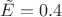 $\tilde{E}= 0.4$