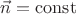 $\vec{n} =\operatorname{const}$