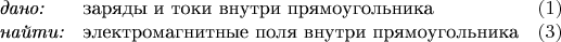 $$\begin{array}{llс}\textit{дано:}&\text{заряды и токи внутри прямоугольника}&(1)\\\textit{найти:}&\text{электромагнитные поля внутри прямоугольника}&(3)\end{array}$$