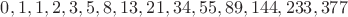 $0,1,1,2,3,5,8,13,21,34,55,89,144,233,377$