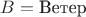$ B = \text{Ветер}  $