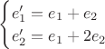 $\begin{cases}e'_1=e_1 + e_2 \\e'_2=e_1 + 2e_2\end{cases}$