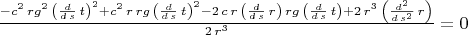 $\frac{-{c}^{2}\,{rg}^{2}\,{\left( \frac{d}{d\,s}\,t\right) }^{2}+{c}^{2}\,r\,rg\,{\left( \frac{d}{d\,s}\,t\right) }^{2}-2\,c\,r\,\left( \frac{d}{d\,s}\,r\right) \,rg\,\left( \frac{d}{d\,s}\,t\right) +2\,{r}^{3}\,\left( \frac{{d}^{2}}{d\,{s}^{2}}\,r\right) }{2\,{r}^{3}}=0$