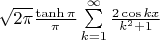 $\sqrt{2\pi}\frac{\tanh \pi}{\pi}\sum\limits_{k=1}^{\infty}\frac{2 \cos {k x}}{k^2+1}$