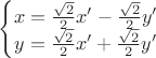 $$\left\{\begin{matrix}
x=\frac{\sqrt{2}}{2} x' - \frac{\sqrt{2}}{2} y'\\ 
y=\frac{\sqrt{2}}{2} x' + \frac{\sqrt{2}}{2} y'
\end{matrix}\right.$$