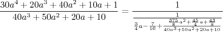 $$\frac{30a^4+20a^3+40a^2+10a+1}{40a^3+50a^2+20a+10}=
\frac{1}{\frac{1}{\frac{3}{4}a-\frac{7}{16}+\frac{ \frac{375}{8}a^2+\frac{45}{4}a+\frac{43}{8} }{40a^3+50a^2+20a+10}}}$