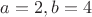 $a = 2, b= 4$