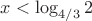 $x<\log_{4/3}{2}$