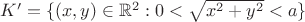 $K'=\{(x,y) \in \mathbb{R}^2 : 0 < \sqrt{x^2+y^2} < a\}$