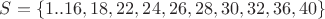 $S=\{1..16, 18, 22, 24, 26, 28, 30, 32, 36, 40\}$