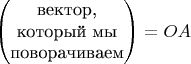 $$\begin{pmatrix} 
\mbox{вектор,} \\
\mbox{который мы} \\
\mbox{поворачиваем}
\end{pmatrix}=OA$$