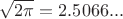 $\sqrt{2\pi} = 2.5066... $