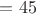 $= 45$