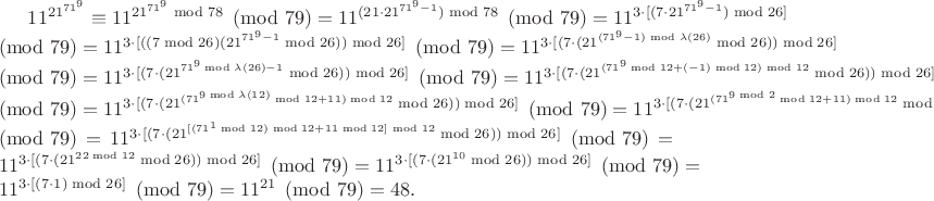 $11^{21^{71^{9}}}\equiv11^{21^{71^{9}}\bmod {78}}\pmod{79}=11^{(21\cdot21^{71^{9}-1})\bmod {78}}\pmod{79}=11^{3\cdot[(7\cdot21^{71^{9}-1})\bmod {26}]}\pmod{79}=11^{3\cdot[((7\bmod26)(21^{71^{9}-1}\bmod {26}))\bmod26]}\pmod{79}=11^{3\cdot[(7\cdot(21^{(71^{9}-1)\bmod\lambda(26)}\bmod {26}))\bmod26]}\pmod{79}=11^{3\cdot[(7\cdot(21^{71^{9}\bmod\lambda(26)-1}\bmod {26}))\bmod26]}\pmod{79}=11^{3\cdot[(7\cdot(21^{(71^{9}\bmod12+(-1)\bmod12)\bmod12}\bmod {26}))\bmod26]}\pmod{79}=11^{3\cdot[(7\cdot(21^{(71^{9\bmod\lambda(12)}\bmod12+11)\bmod12}\bmod {26}))\bmod26]}\pmod{79}=11^{3\cdot[(7\cdot(21^{(71^{9\bmod2}\bmod12+11)\bmod12}\bmod {26}))\bmod26]}\pmod{79}=11^{3\cdot[(7\cdot(21^{[(71^{1}\bmod12)\bmod12+11\bmod12]\bmod12}\bmod {26}))\bmod26]}\pmod{79}=11^{3\cdot[(7\cdot(21^{22\bmod12}\bmod {26}))\bmod26]}\pmod{79}=11^{3\cdot[(7\cdot(21^{10}\bmod {26}))\bmod26]}\pmod{79}=11^{3\cdot[(7\cdot1)\bmod26]}\pmod{79}=11^{21}\pmod{79}=48.$