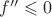 $f''\leqslant 0$ $f''\leqslant 0$