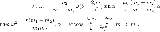$$v_{1max}=\dfrac {m_2}{m_1+m_2}\omega (b-\dfrac {2\mu g}{\omega ^2})\sin \alpha -\dfrac {\mu g}{\omega }\dfrac {(m_1-m_2)}{(m_1+m_2)}\alpha }$$где: $\omega ^2=\dfrac {k(m_1+m_2)}{m_1m_2},\alpha =\arccos \dfrac {\frac {\mu gm_1}k-\frac {2\mu g}{\omega ^2}}{b-\frac {2\mu g}{\omega ^2}}, m_1>m_2.$