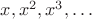 $x,x^2,x^3,\ldots$