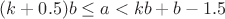 $(k+0.5)b\le a<kb+b-1.5$
