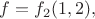 $f=f_{2}(1,2),$ $f=f_{2}(1,2),$
