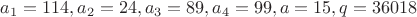 $a_1=114, a_2=24, a_3=89, a_4=99, a=15, q=36018$
