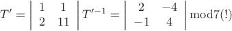 $$T' = \left| {\begin{array}{*{20}c}
   1 & 1  \\
   2 & {11}  \\
\end{array}} \right|{\rm     }T'^{ - 1}  = \left| {\begin{array}{*{20}c}
   2 & { - 4}  \\
   { - 1} & 4  \\
\end{array}} \right|{\rm   mod 7 (!)}$
$