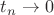 $t_n \rightarrow 0$