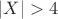 $|X| > 4$
