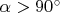 $\alpha>90^{\circ}$