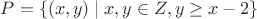 $P = \{(x, y) \mid x, y \in Z, y \ge x - 2\}$