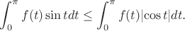 $$\int_{0}^{\pi}{f(t)\sin t dt}\le\int_{0}^{\pi}{f(t)\lvert\cos t\rvert dt.}$$