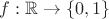 $f: \mathbb R\to\{0, 1\}$