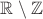 $\mathbb{R}\setminus\mathbb{Z}$