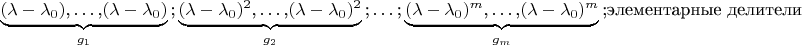 $
\underbrace{(\lambda-\lambda_0)\mbox{,}\ldots\mbox{,}(\lambda-\lambda_0)}_{g_1}\mbox{;}
\underbrace{(\lambda-\lambda_0)^2\mbox{,}\ldots\mbox{,}(\lambda-\lambda_0)^2}_{g_2}\mbox{;}
\ldots\mbox{;}
\underbrace{(\lambda-\lambda_0)^m\mbox{,}\ldots\mbox{,}(\lambda-\lambda_0)^m}_{g_m}\mbox{;}
\mbox{элементарные делители}
$