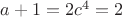 $a + 1 = 2c^4 = 2$