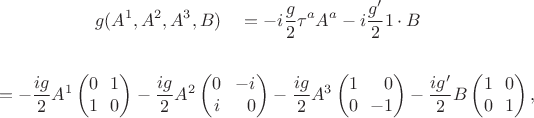 $$\begin{gathered}g(A^1,A^2,A^3,B)\quad{}=-i\dfrac{g}{2}\tau^a A^a-i\dfrac{g'}{2}1\cdot B\quad{}\\\\=-\dfrac{ig}{2}A^1\begin{pmatrix}0&\!\!1\\1&\!\!0\end{pmatrix}-\dfrac{ig}{2}A^2\begin{pmatrix}0&\!\!-i\\i&\!\!\hphantom{-}0\end{pmatrix}-\dfrac{ig}{2}A^3\begin{pmatrix}1&\!\!\hphantom{-}0\\0&\!\!-1\end{pmatrix}-\dfrac{ig'}{2}B\begin{pmatrix}1&\!\!0\\0&\!\!1\end{pmatrix},\end{gathered}$$