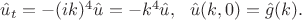 $
\hat{u}_t =-(ik)^4\hat{u} = -k^4\hat{u}, ~~
\hat{u}(k,0)=\hat{g}(k).
$
