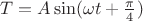 $T=A \sin(\omega t + \frac{\pi}{4})$