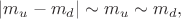 $|m_u-m_d|\sim m_u\sim m_d,$